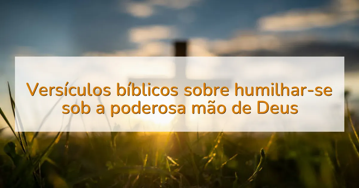 Versículos bíblicos sobre humilhar-se sob a poderosa mão de Deus