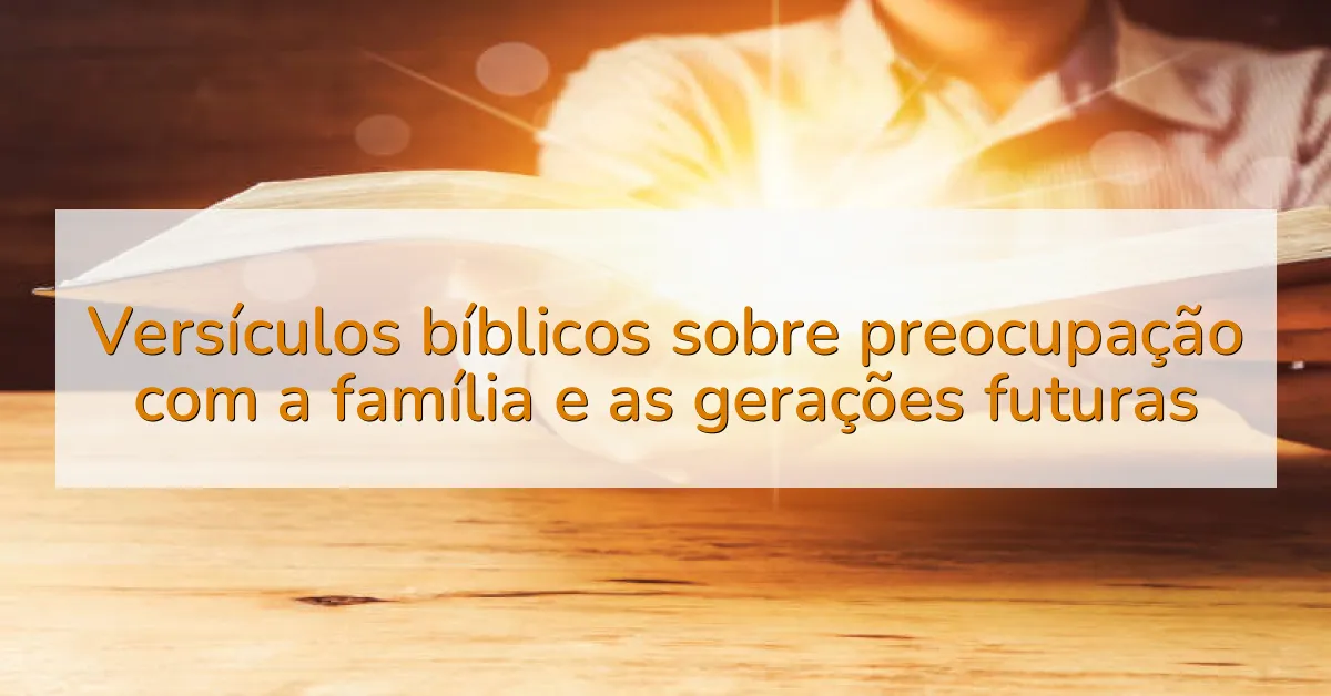 Versículos bíblicos sobre preocupação com a família e as gerações futuras