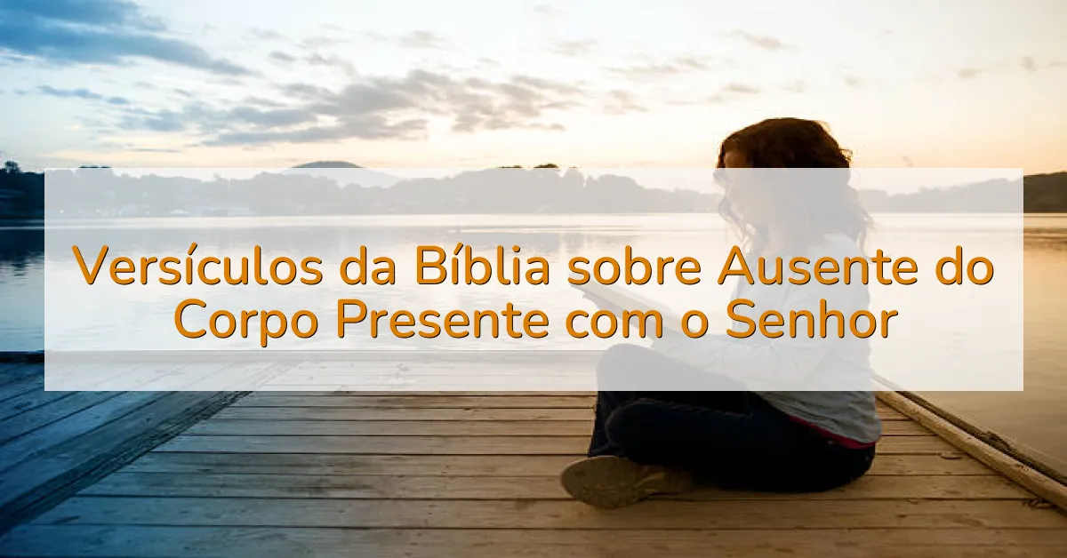 Versículos da Bíblia sobre Ausente do Corpo Presente com o Senhor