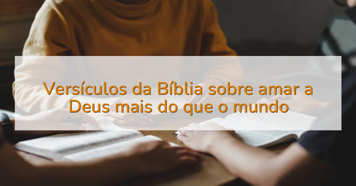 Versículos da Bíblia sobre amar a Deus mais do que o mundo