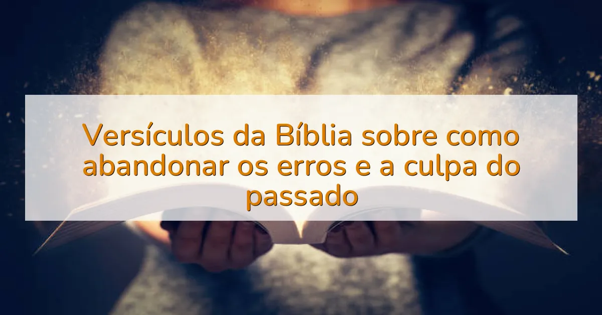 Versículos da Bíblia sobre como abandonar os erros e a culpa do passado