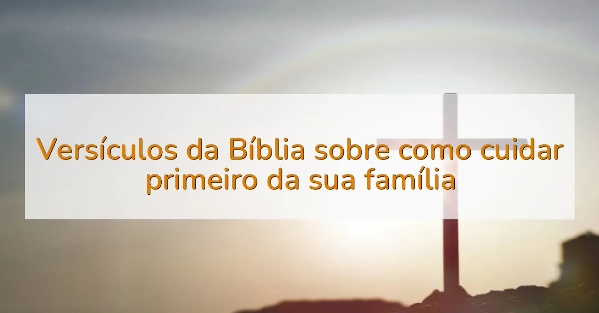 Versículos da Bíblia sobre como cuidar primeiro da sua família