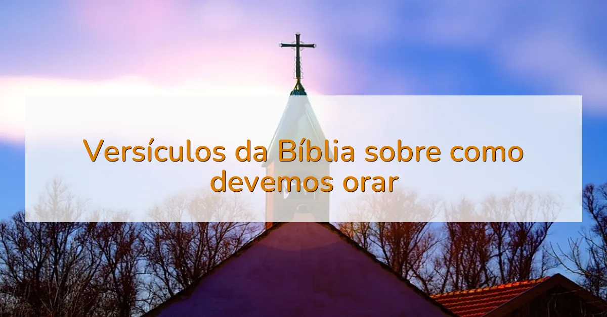 Versículos da Bíblia sobre como devemos orar