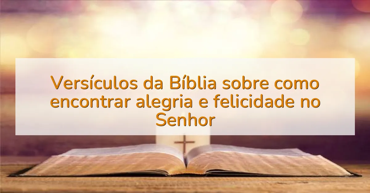 Versículos da Bíblia sobre como encontrar alegria e felicidade no Senhor