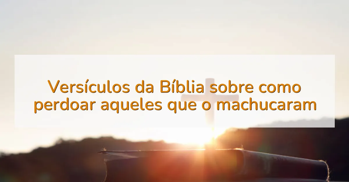 Versículos da Bíblia sobre como perdoar aqueles que o machucaram