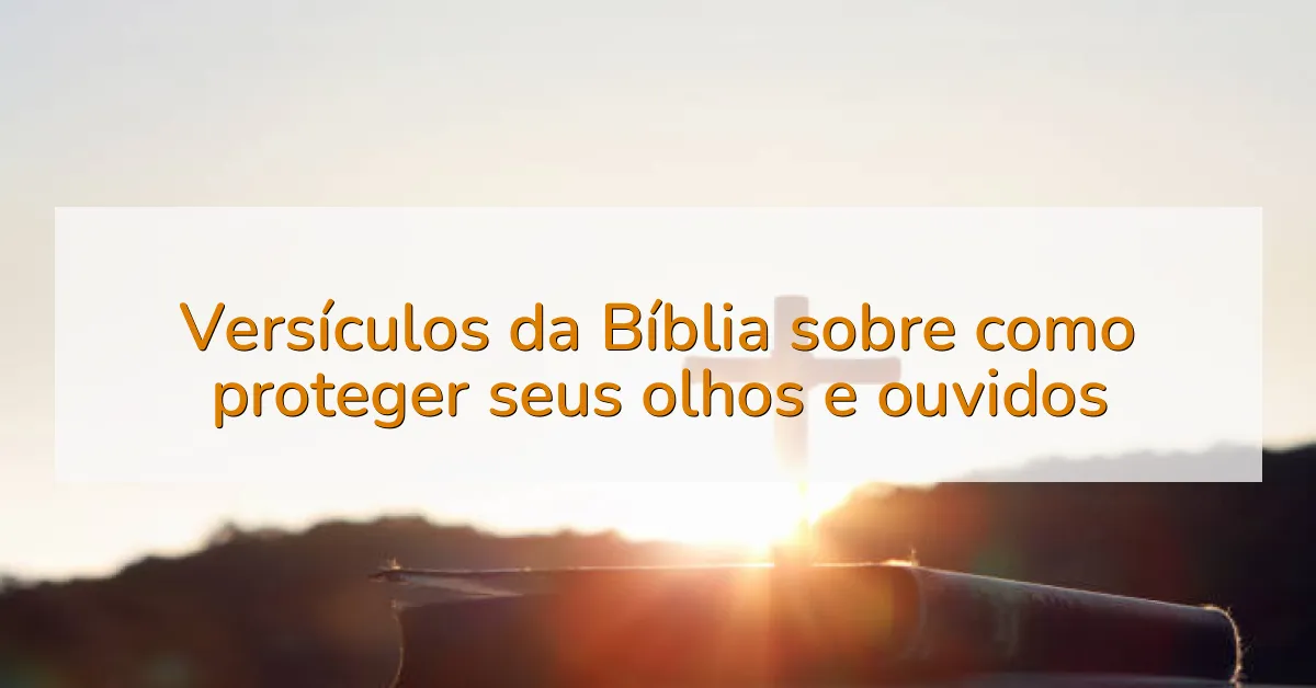 Versículos da Bíblia sobre como proteger seus olhos e ouvidos