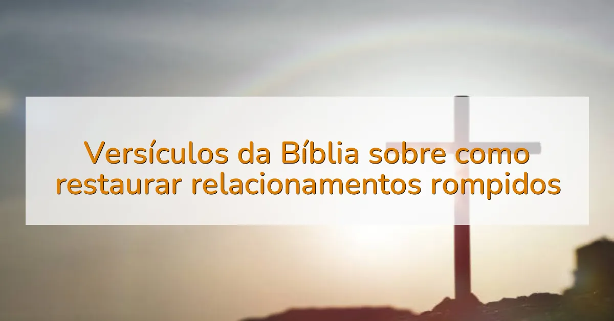 Versículos da Bíblia sobre como restaurar relacionamentos rompidos