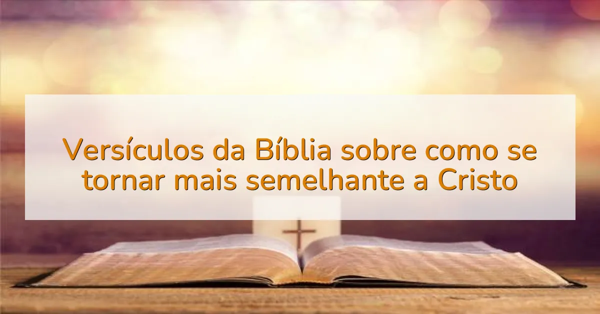 Versículos da Bíblia sobre como se tornar mais semelhante a Cristo