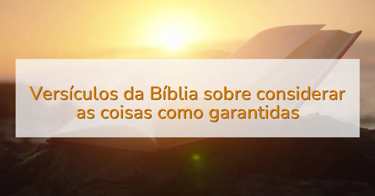 Versículos da Bíblia sobre considerar as coisas como garantidas