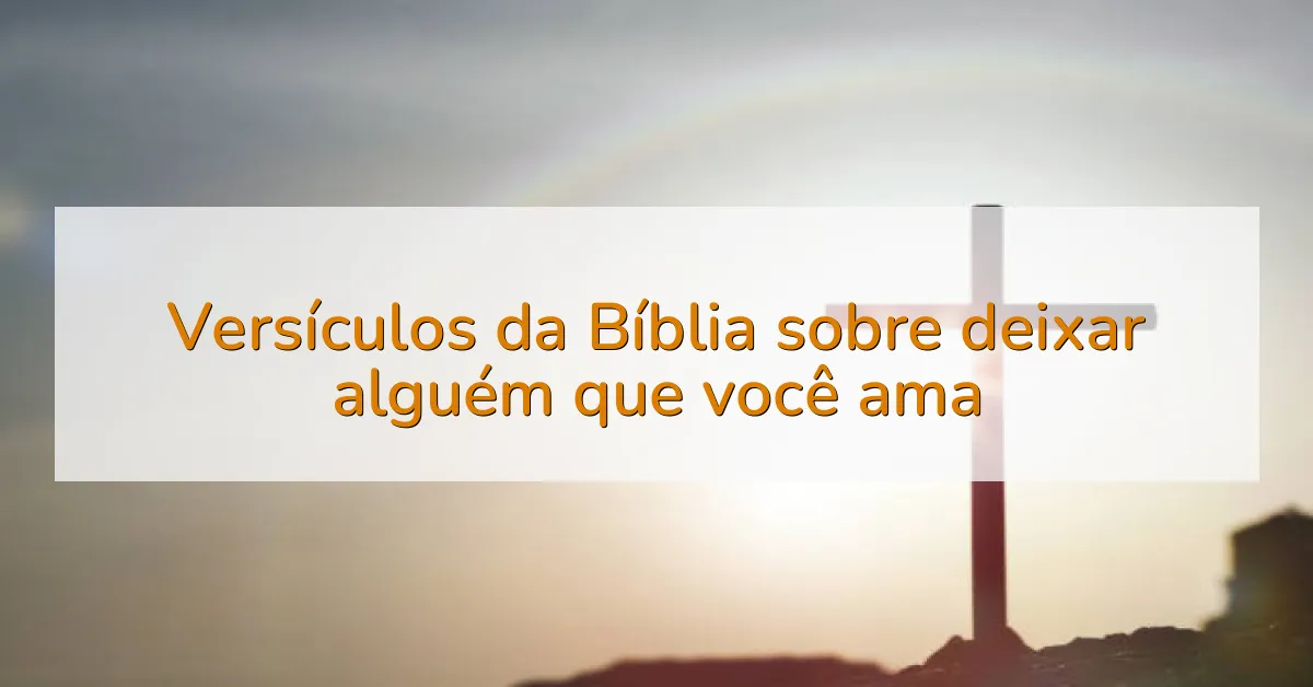 Versículos da Bíblia sobre deixar alguém que você ama