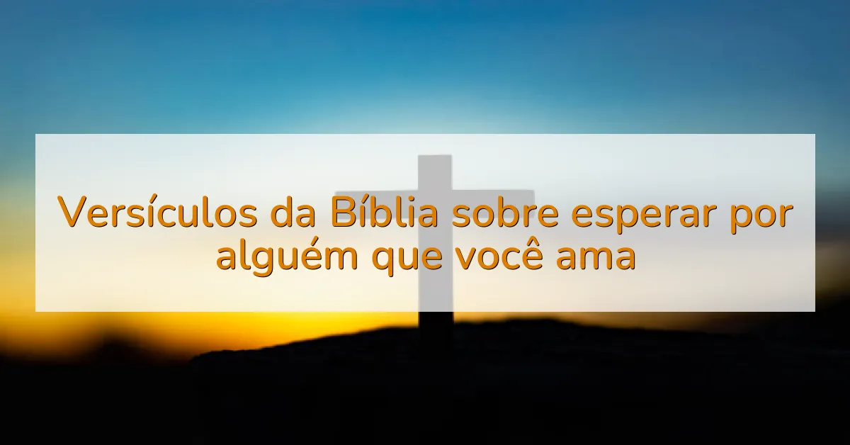 Versículos da Bíblia sobre esperar por alguém que você ama