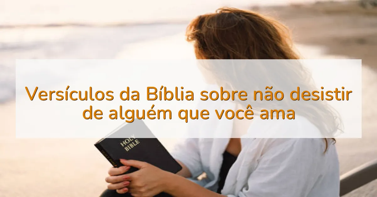 Versículos da Bíblia sobre não desistir de alguém que você ama
