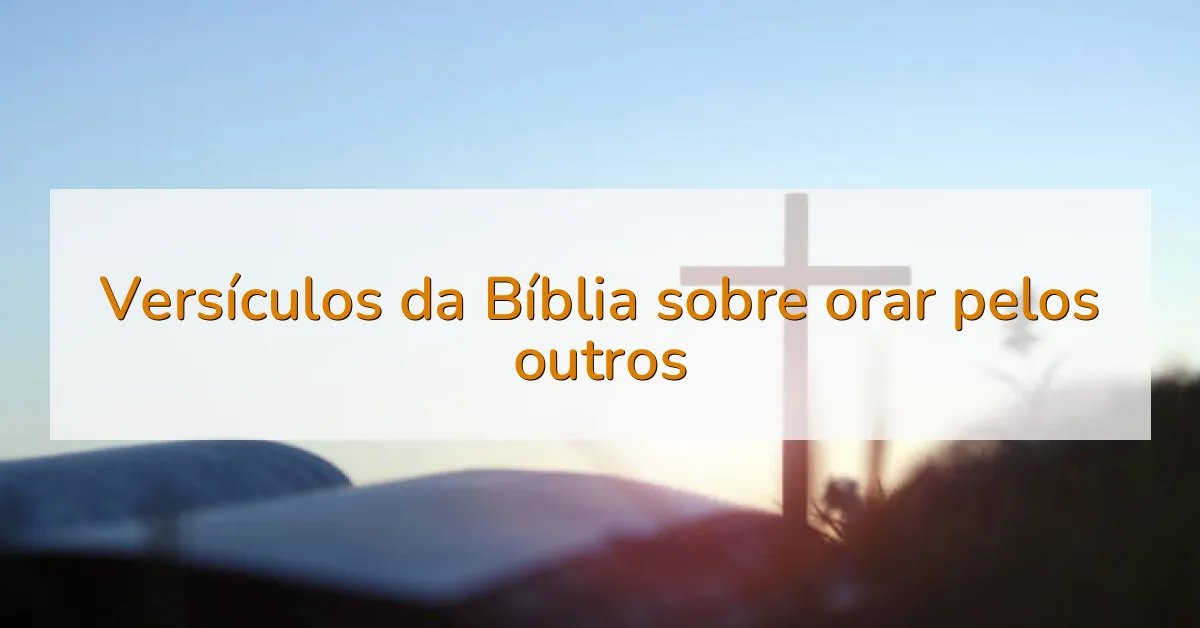 Versículos da Bíblia sobre orar pelos outros