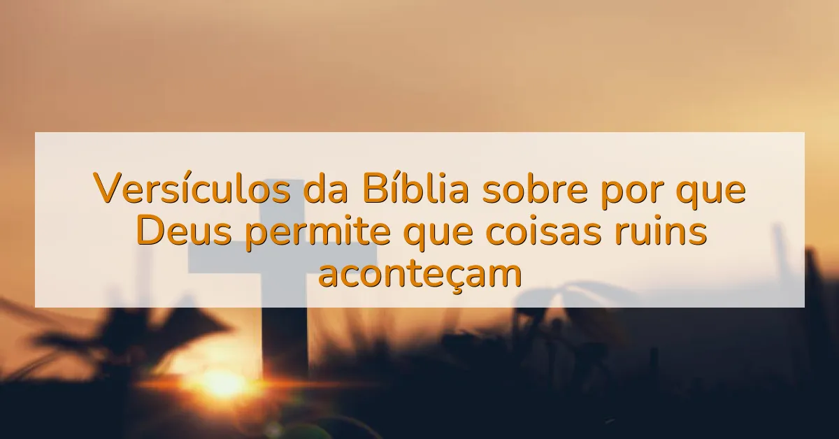 Versículos da Bíblia sobre por que Deus permite que coisas ruins aconteçam