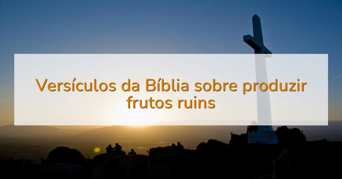 Versículos da Bíblia sobre produzir frutos ruins